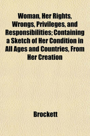 Cover of Woman, Her Rights, Wrongs, Privileges, and Responsibilities; Containing a Sketch of Her Condition in All Ages and Countries, from Her Creation