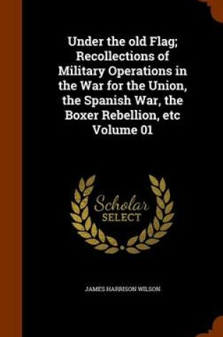 Cover of Under the Old Flag; Recollections of Military Operations in the War for the Union, the Spanish War, the Boxer Rebellion, Etc Volume 01