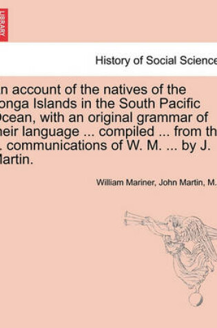 Cover of An Account of the Natives of the Tonga Islands in the South Pacific Ocean, with an Original Grammar of Their Language ... Compiled ... from the ... Communications of W. M. ... by J. Martin. Vol. I. Second Edition, with Additions.