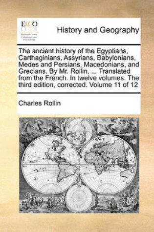 Cover of The Ancient History of the Egyptians, Carthaginians, Assyrians, Babylonians, Medes and Persians, Macedonians, and Grecians. by Mr. Rollin, ... Translated from the French. in Twelve Volumes. the Third Edition, Corrected. Volume 11 of 12