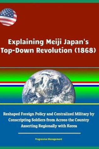 Cover of Explaining Meiji Japan's Top-Down Revolution (1868) - Reshaped Foreign Policy and Centralized Military by Conscripting Soldiers from Across the Country, Asserting Regionally with Korea