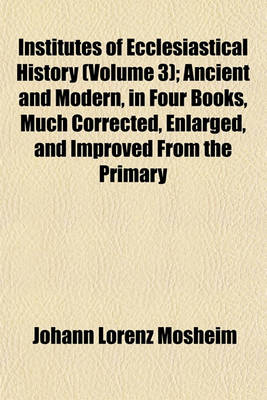 Book cover for Institutes of Ecclesiastical History (Volume 3); Ancient and Modern, in Four Books, Much Corrected, Enlarged, and Improved from the Primary