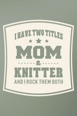 Cover of I Have Two Titles Mom & Knitter And I Rock Them Both