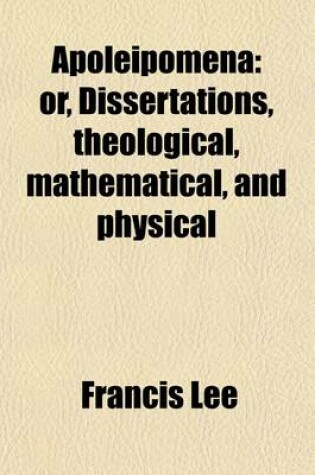 Cover of Apoleipomena (Volume 1); Or, Dissertations Theological, Mathematical, and Physical. with a Critical Commentary on the Most Difficult Places of the Book Od Genesis, Wherein the Divine Authority of Moses Is Vindicated Against the Objections of All Sceptics,