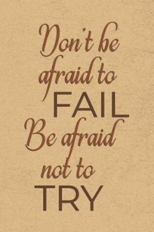 Cover of Don't Be Afraid to Fail, Be Afraid Not to Try