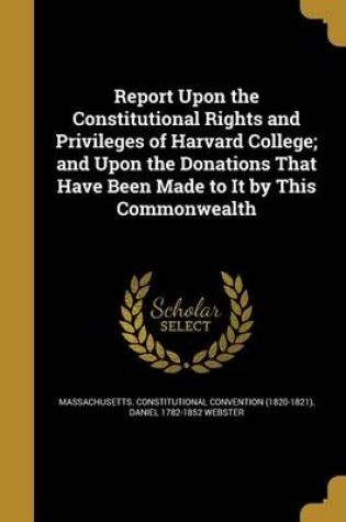 Cover of Report Upon the Constitutional Rights and Privileges of Harvard College; And Upon the Donations That Have Been Made to It by This Commonwealth