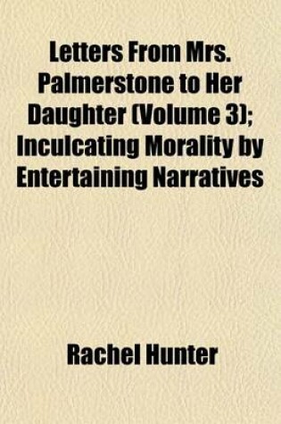 Cover of Letters from Mrs. Palmerstone to Her Daughter (Volume 3); Inculcating Morality by Entertaining Narratives