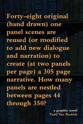 Book cover for Forty-eight original (hand drawn) one panel scenes are reused (or modified to add new dialogue and narration) to create (at two panels per page) a 305 page narrative. How many panels are nestled between pages 44 through 350?