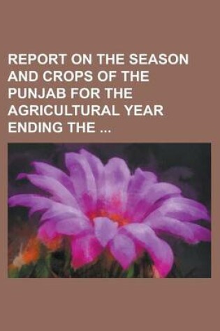 Cover of Report on the Season and Crops of the Punjab for the Agricultural Year Ending the