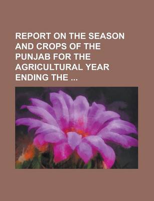 Book cover for Report on the Season and Crops of the Punjab for the Agricultural Year Ending the