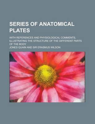 Book cover for Series of Anatomical Plates; With References and Physiological Comments, Illustrating the Structure of the Different Parts of the Body
