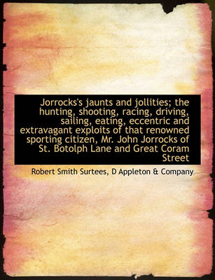 Book cover for Jorrocks's Jaunts and Jollities; The Hunting, Shooting, Racing, Driving, Sailing, Eating, Eccentric and Extravagant Exploits of That Renowned Sporting Citizen, Mr. John Jorrocks of St. Botolph Lane and Great Coram Street