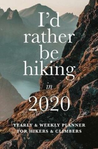 Cover of I'd Rather Be Hiking In 2020 Yearly And Weekly Planner For Hikers And Climbers