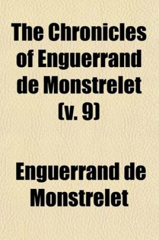 Cover of The Chronicles of Enguerrand de Monstrelet (Volume 9); Containing an Account of the Cruel Civil Wars Between the Houses of Orleans and Burgundy of the Possession of Paris and Normandy by the English Their Expulsion Thence and of Other Memorable Events That Hap