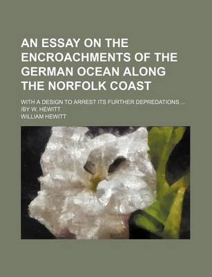 Book cover for An Essay on the Encroachments of the German Ocean Along the Norfolk Coast; With a Design to Arrest Its Further Depredations -By W. Hewitt