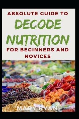 Cover of Absolute Guide To Decode Nutrition For Beginners And Novices