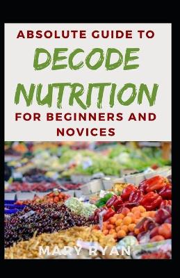 Book cover for Absolute Guide To Decode Nutrition For Beginners And Novices