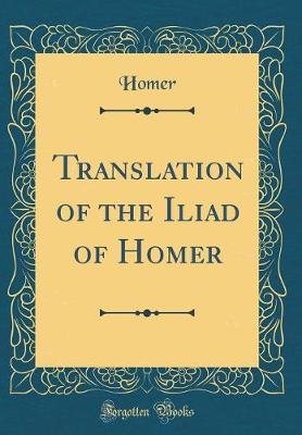 Book cover for Translation of the Iliad of Homer (Classic Reprint)