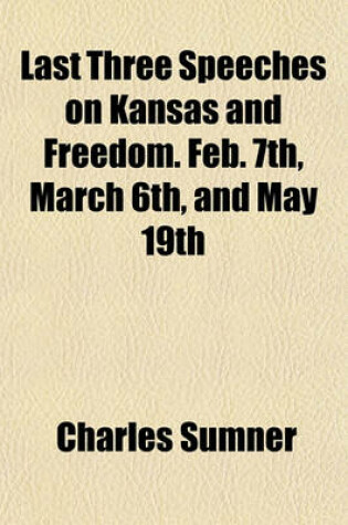 Cover of Last Three Speeches on Kansas and Freedom. Feb. 7th, March 6th, and May 19th