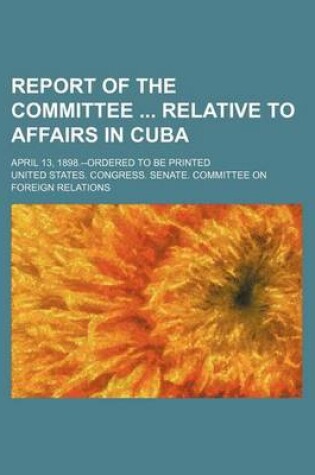 Cover of Report of the Committee Relative to Affairs in Cuba; April 13, 1898.--Ordered to Be Printed