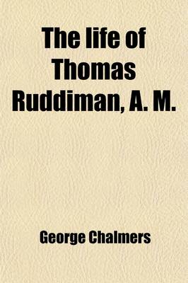 Book cover for The Life of Thomas Ruddiman, A. M.; The Keeper, for Almost Fifty Years, of the Library Belonging to the Faculty of Advocates at Edinburgh to Which Are Subjoined New Anecdotes of Buchanan