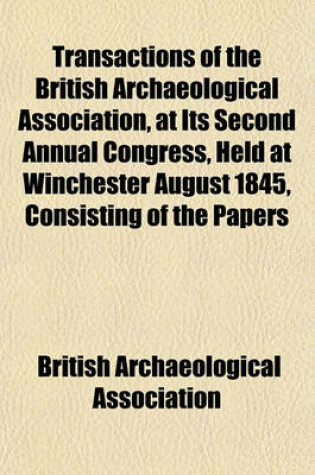 Cover of Transactions of the British Archaeological Association, at Its Second Annual Congress, Held at Winchester August 1845, Consisting of the Papers Read at the Several Meetings Together with an Account of the Exhibitions, and Excursions Made by the