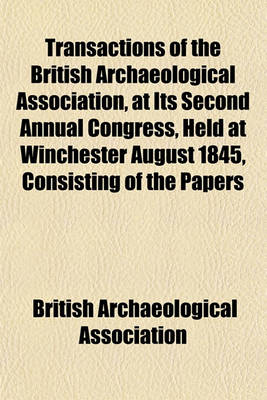 Book cover for Transactions of the British Archaeological Association, at Its Second Annual Congress, Held at Winchester August 1845, Consisting of the Papers Read at the Several Meetings Together with an Account of the Exhibitions, and Excursions Made by the