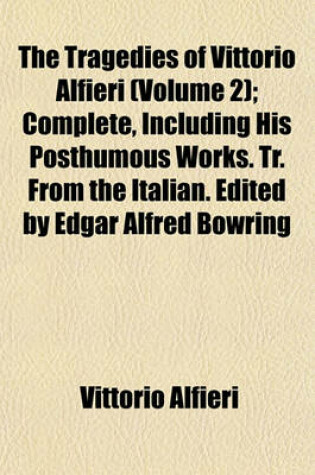 Cover of The Tragedies of Vittorio Alfieri (Volume 2); Complete, Including His Posthumous Works. Tr. from the Italian. Edited by Edgar Alfred Bowring