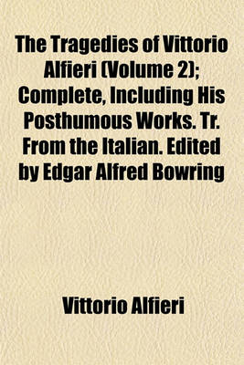 Book cover for The Tragedies of Vittorio Alfieri (Volume 2); Complete, Including His Posthumous Works. Tr. from the Italian. Edited by Edgar Alfred Bowring