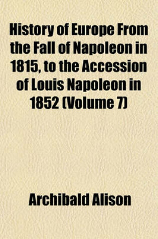 Cover of History of Europe from the Fall of Napoleon in 1815, to the Accession of Louis Napoleon in 1852 (Volume 7)