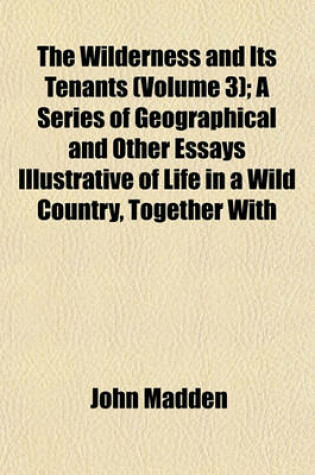 Cover of The Wilderness and Its Tenants (Volume 3); A Series of Geographical and Other Essays Illustrative of Life in a Wild Country, Together with