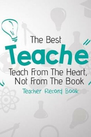 Cover of The Best Teacher Teach From The Heart, Not From The Book. Teacher Record Book
