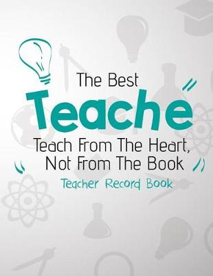Book cover for The Best Teacher Teach From The Heart, Not From The Book. Teacher Record Book