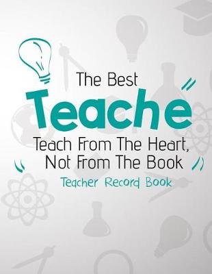 Cover of The Best Teacher Teach From The Heart, Not From The Book. Teacher Record Book