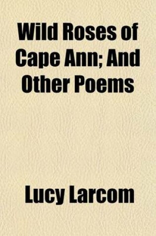 Cover of Wild Roses of Cape Ann; And Other Poems