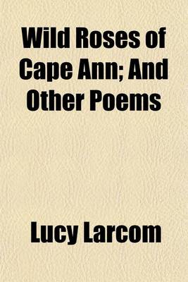 Book cover for Wild Roses of Cape Ann; And Other Poems