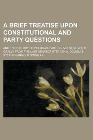 Cover of A Brief Treatise Upon Constitutional and Party Questions; And the History of Political Parties, as I Received It Orally from the Late Senator Stephe