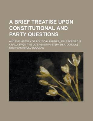 Book cover for A Brief Treatise Upon Constitutional and Party Questions; And the History of Political Parties, as I Received It Orally from the Late Senator Stephe