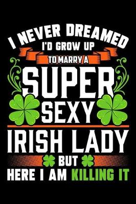 Book cover for I Never Dreamed I'd Grow Up to Marry a Super Sexy Irish Lady But Here I Am Killing It