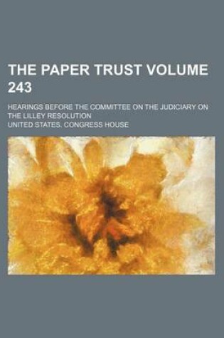 Cover of The Paper Trust Volume 243; Hearings Before the Committee on the Judiciary on the Lilley Resolution