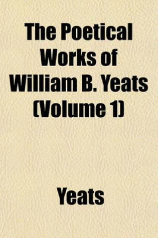 Cover of The Poetical Works of William B. Yeats (Volume 1)