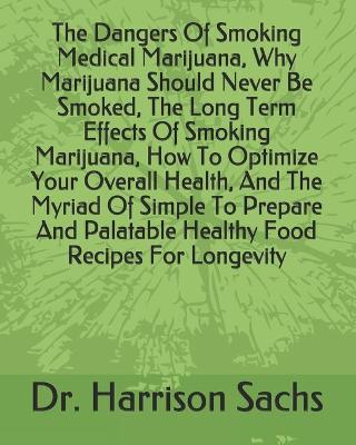 Book cover for The Dangers Of Smoking Medical Marijuana, Why Marijuana Should Never Be Smoked, The Long Term Effects Of Smoking Marijuana, How To Optimize Your Overall Health, And The Myriad Of Simple To Prepare And Palatable Healthy Food Recipes For Longevity