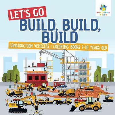 Book cover for Let's Go Build, Build, Build Construction Vehicles Coloring Books 7-10 Years Old