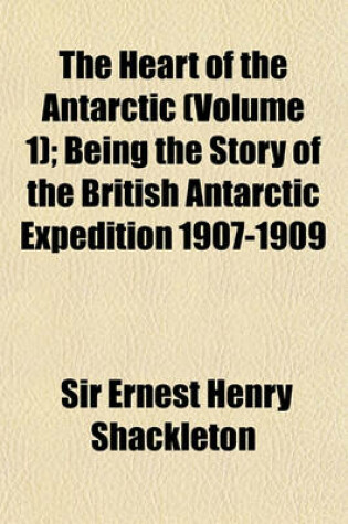 Cover of The Heart of the Antarctic (Volume 1); Being the Story of the British Antarctic Expedition 1907-1909