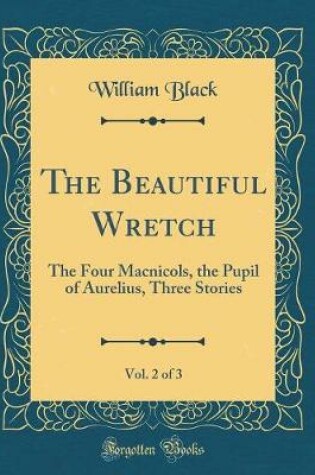 Cover of The Beautiful Wretch, Vol. 2 of 3: The Four Macnicols, the Pupil of Aurelius, Three Stories (Classic Reprint)