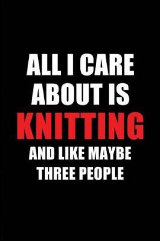 Cover of All I Care about Is Knitting and Like Maybe Three People