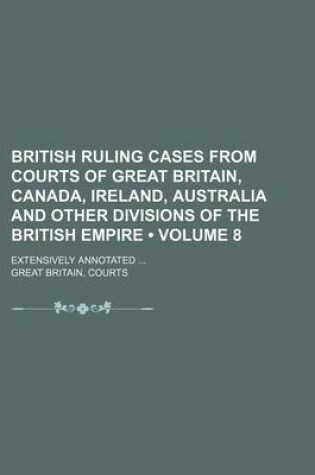 Cover of British Ruling Cases from Courts of Great Britain, Canada, Ireland, Australia and Other Divisions of the British Empire (Volume 8); Extensively Annota