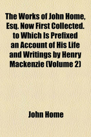 Cover of The Works of John Home, Esq. Now First Collected. to Which Is Prefixed an Account of His Life and Writings by Henry MacKenzie (Volume 2)