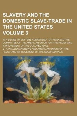 Cover of Slavery and the Domestic Slave-Trade in the United States Volume 3; In a Series of Letters Addressed to the Executive Committee of the American Union for the Relief and Improvement of the Colored Race