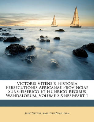 Book cover for Victoris Vitensis Historia Persecutionis Africanae Provinciae Sub Geiserico Et Hunrico Regibus Wandalorum, Volume 3, Part 1